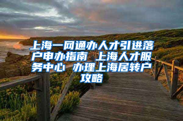 上海一网通办人才引进落户申办指南 上海人才服务中心 办理上海居转户攻略