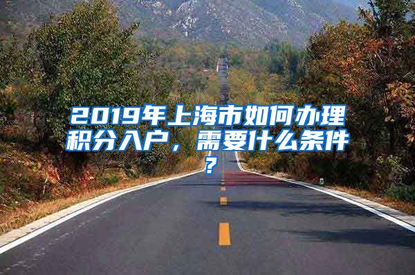 2019年上海市如何办理积分入户，需要什么条件？