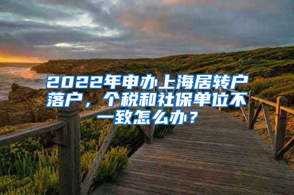 2022年申办上海居转户落户，个税和社保单位不一致怎么办？