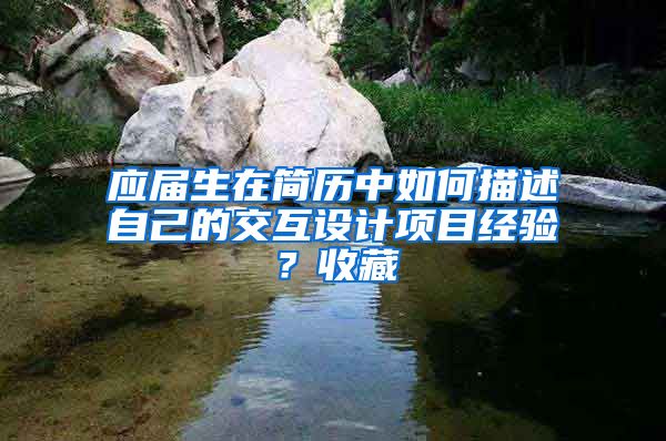 应届生在简历中如何描述自己的交互设计项目经验？收藏