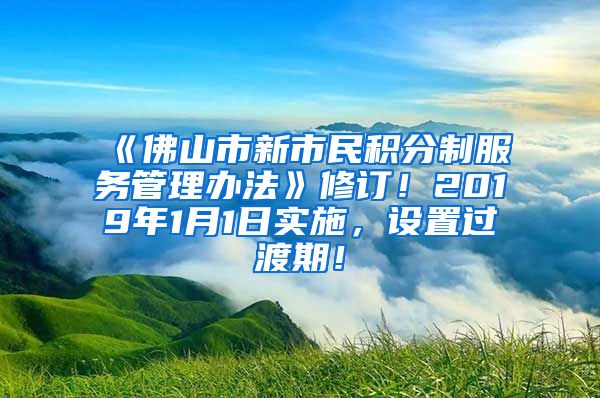 《佛山市新市民积分制服务管理办法》修订！2019年1月1日实施，设置过渡期！