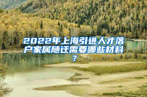 2022年上海引进人才落户家属随迁需要哪些材料？