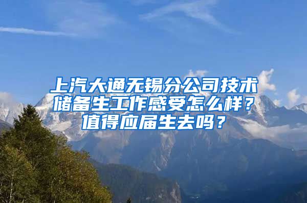 上汽大通无锡分公司技术储备生工作感受怎么样？值得应届生去吗？