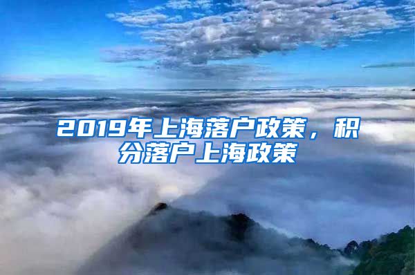 2019年上海落户政策，积分落户上海政策