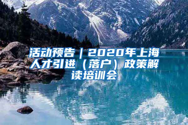 活动预告｜2020年上海人才引进（落户）政策解读培训会