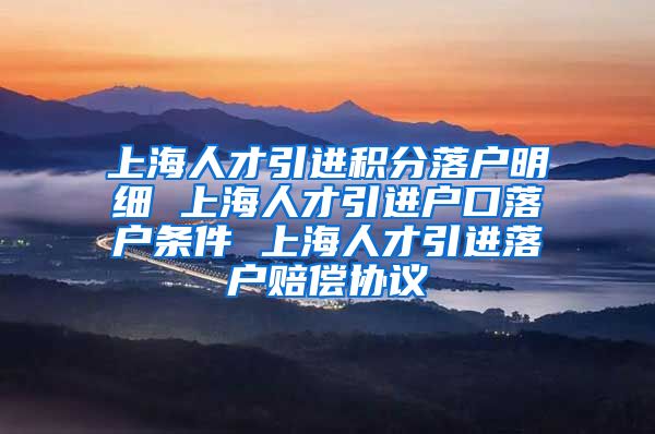 上海人才引进积分落户明细 上海人才引进户口落户条件 上海人才引进落户赔偿协议