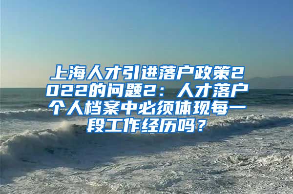 上海人才引进落户政策2022的问题2：人才落户个人档案中必须体现每一段工作经历吗？