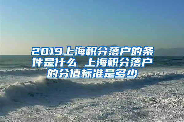 2019上海积分落户的条件是什么 上海积分落户的分值标准是多少