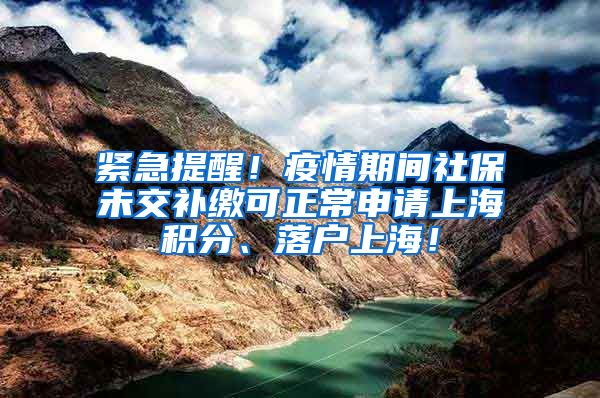 紧急提醒！疫情期间社保未交补缴可正常申请上海积分、落户上海！