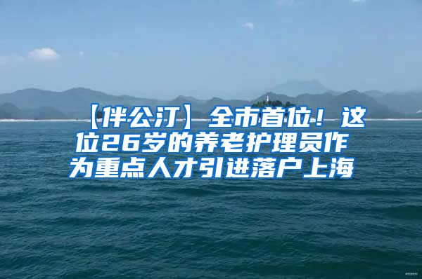 【伴公汀】全市首位！这位26岁的养老护理员作为重点人才引进落户上海