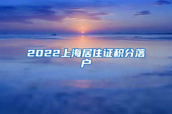 2022上海居住证积分落户