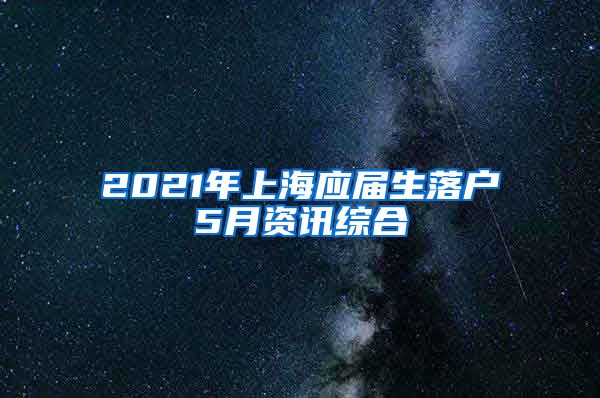 2021年上海应届生落户5月资讯综合