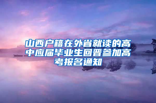 山西户籍在外省就读的高中应届毕业生回晋参加高考报名通知