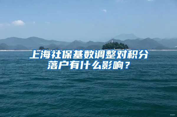 上海社保基数调整对积分落户有什么影响？