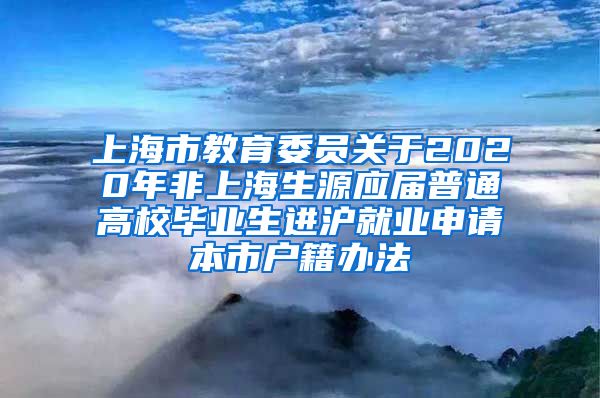 上海市教育委员关于2020年非上海生源应届普通高校毕业生进沪就业申请本市户籍办法