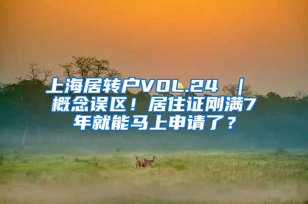 上海居转户VOL.24 ｜ 概念误区！居住证刚满7年就能马上申请了？
