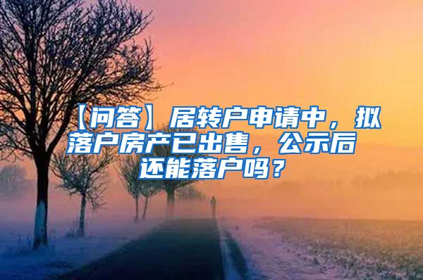 【问答】居转户申请中，拟落户房产已出售，公示后还能落户吗？