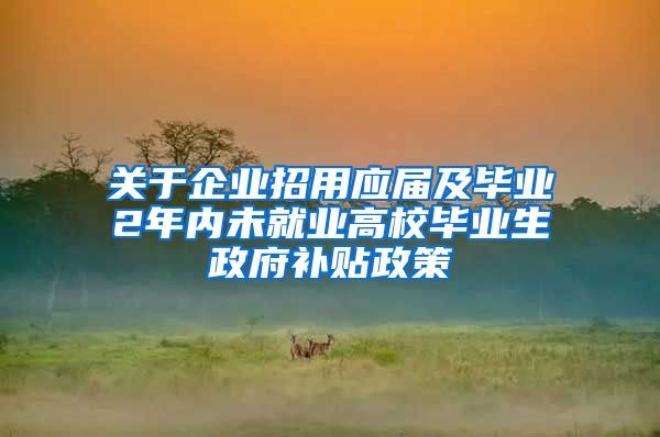 关于企业招用应届及毕业2年内未就业高校毕业生政府补贴政策