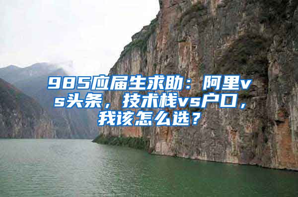 985应届生求助：阿里vs头条，技术栈vs户口，我该怎么选？