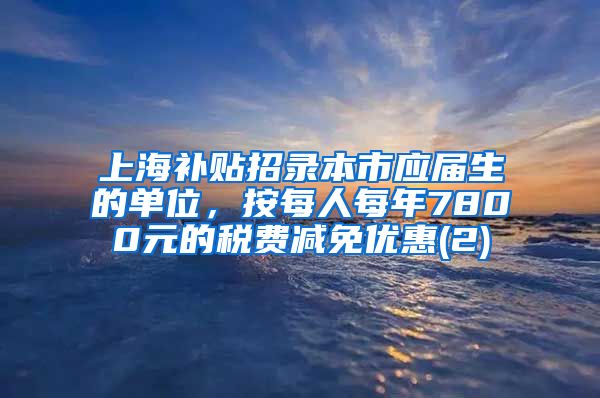 上海补贴招录本市应届生的单位，按每人每年7800元的税费减免优惠(2)