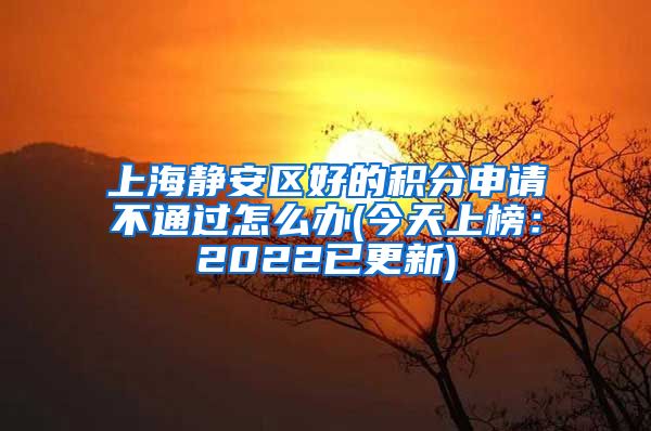 上海静安区好的积分申请不通过怎么办(今天上榜：2022已更新)