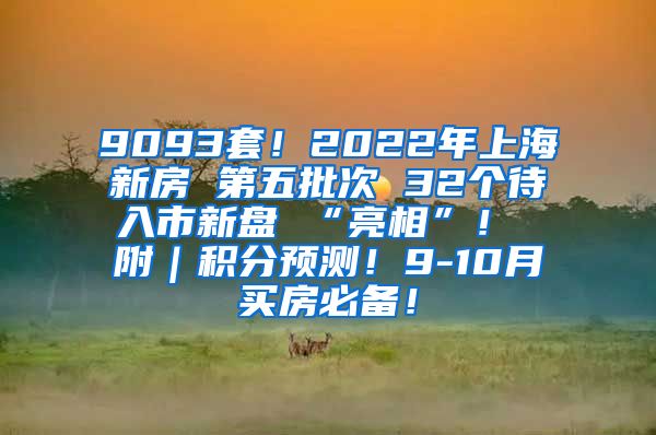 9093套！2022年上海新房 第五批次 32个待入市新盘 “亮相”！ 附｜积分预测！9-10月买房必备！