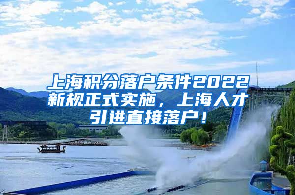 上海积分落户条件2022新规正式实施，上海人才引进直接落户！