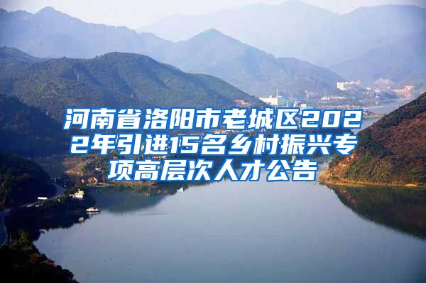 河南省洛阳市老城区2022年引进15名乡村振兴专项高层次人才公告