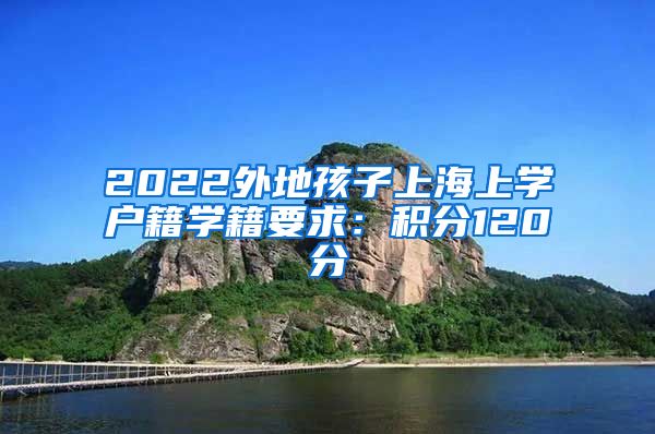 2022外地孩子上海上学户籍学籍要求：积分120分