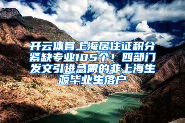 开云体育上海居住证积分紧缺专业105个！四部门发文引进急需的非上海生源毕业生落户