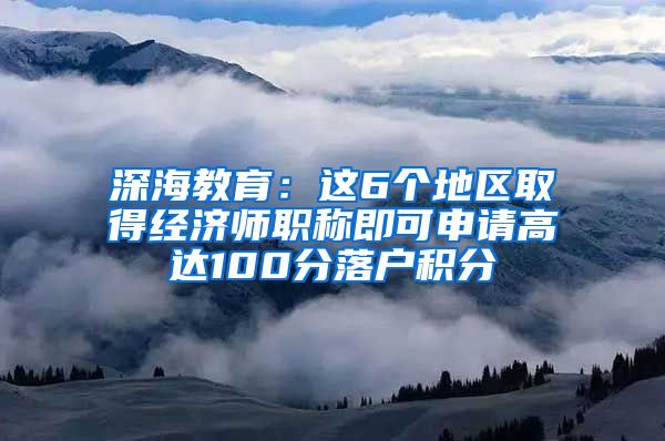 深海教育：这6个地区取得经济师职称即可申请高达100分落户积分