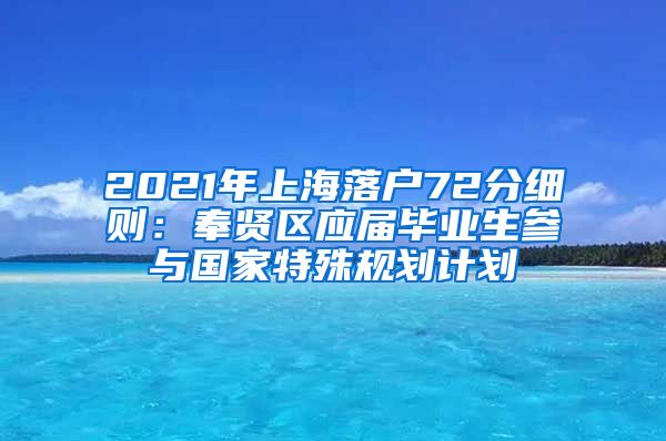 2021年上海落户72分细则：奉贤区应届毕业生参与国家特殊规划计划