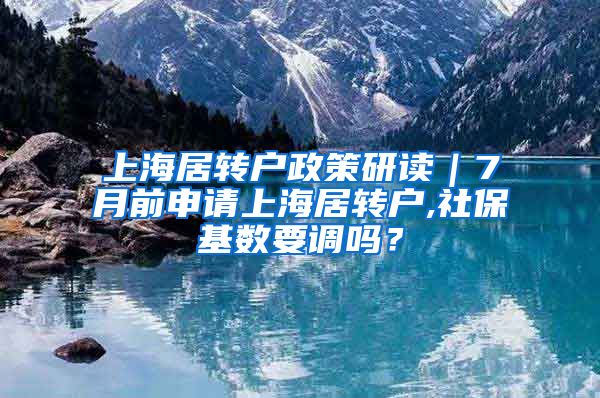 上海居转户政策研读｜7月前申请上海居转户,社保基数要调吗？