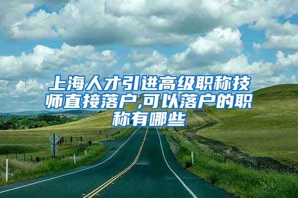 上海人才引进高级职称技师直接落户,可以落户的职称有哪些