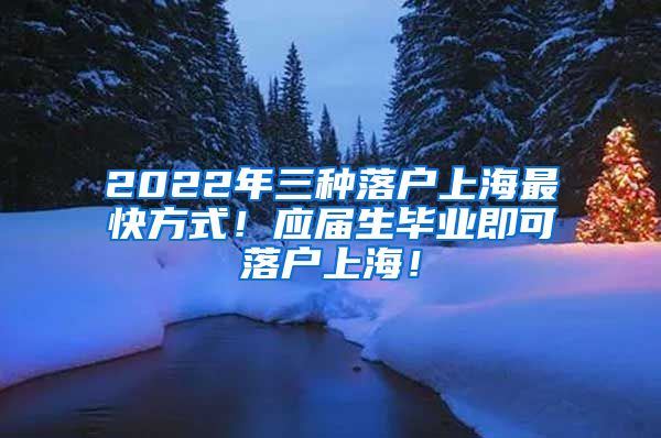 2022年三种落户上海最快方式！应届生毕业即可落户上海！