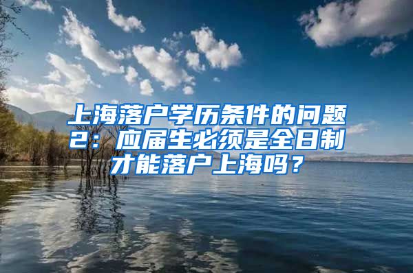 上海落户学历条件的问题2：应届生必须是全日制才能落户上海吗？