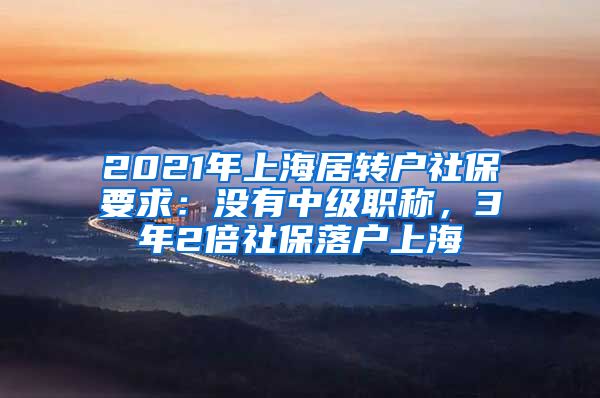 2021年上海居转户社保要求：没有中级职称，3年2倍社保落户上海