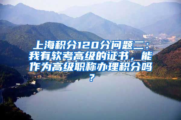 上海积分120分问题二：我有软考高级的证书，能作为高级职称办理积分吗？