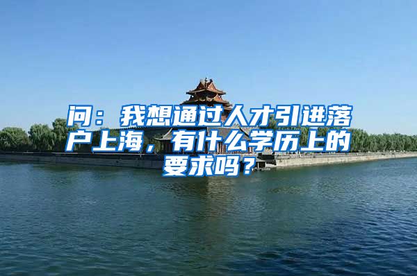 问：我想通过人才引进落户上海，有什么学历上的要求吗？
