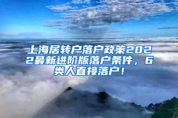 上海居转户落户政策2022最新进阶版落户条件，6类人直接落户！