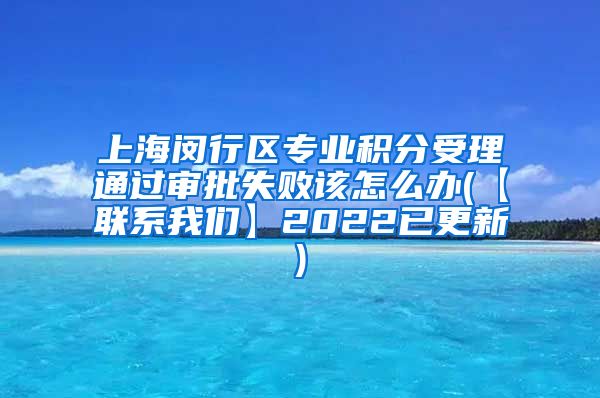 上海闵行区专业积分受理通过审批失败该怎么办(【联系我们】2022已更新)