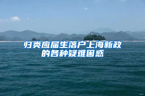 归类应届生落户上海新政的各种疑难困惑