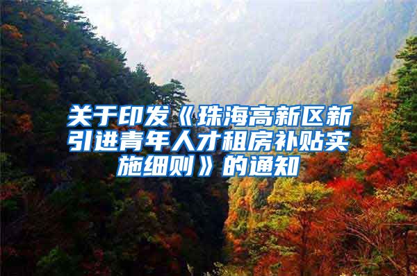 关于印发《珠海高新区新引进青年人才租房补贴实施细则》的通知