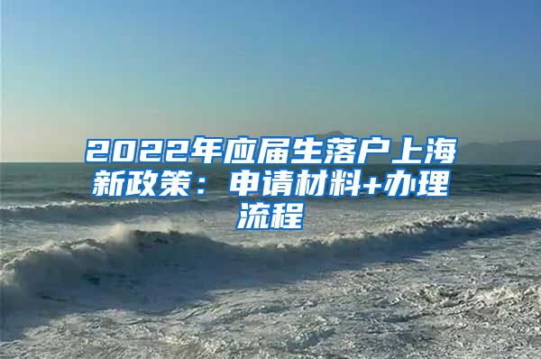 2022年应届生落户上海新政策：申请材料+办理流程