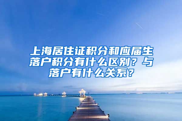 上海居住证积分和应届生落户积分有什么区别？与落户有什么关系？