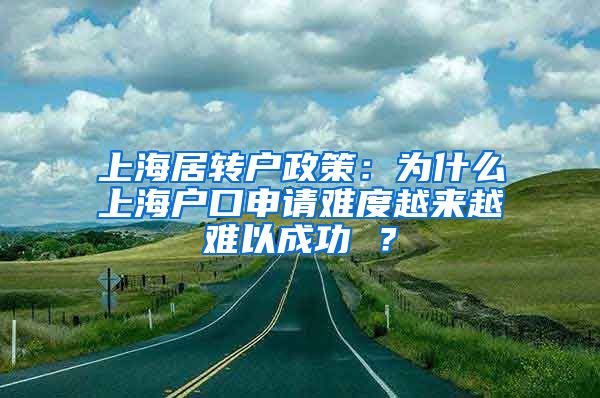 上海居转户政策：为什么上海户口申请难度越来越难以成功 ？