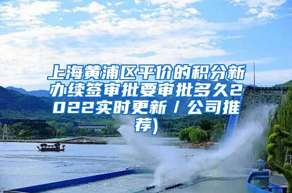 上海黄浦区平价的积分新办续签审批要审批多久2022实时更新／公司推荐)