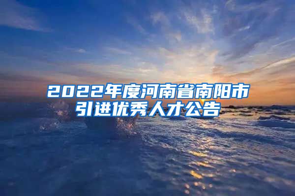 2022年度河南省南阳市引进优秀人才公告