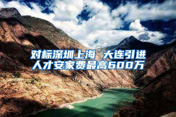 对标深圳上海 大连引进人才安家费最高600万