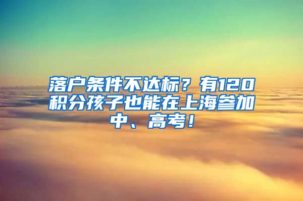 落户条件不达标？有120积分孩子也能在上海参加中、高考！